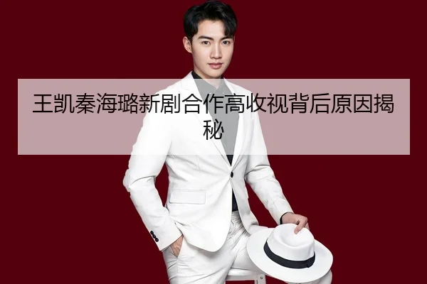 王凯秦海璐新剧合作高收视背后原因揭秘